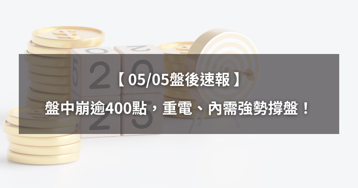 【05/05盤後速報】盤中一度崩逾400點,重電、內需股強勢撐盤!
