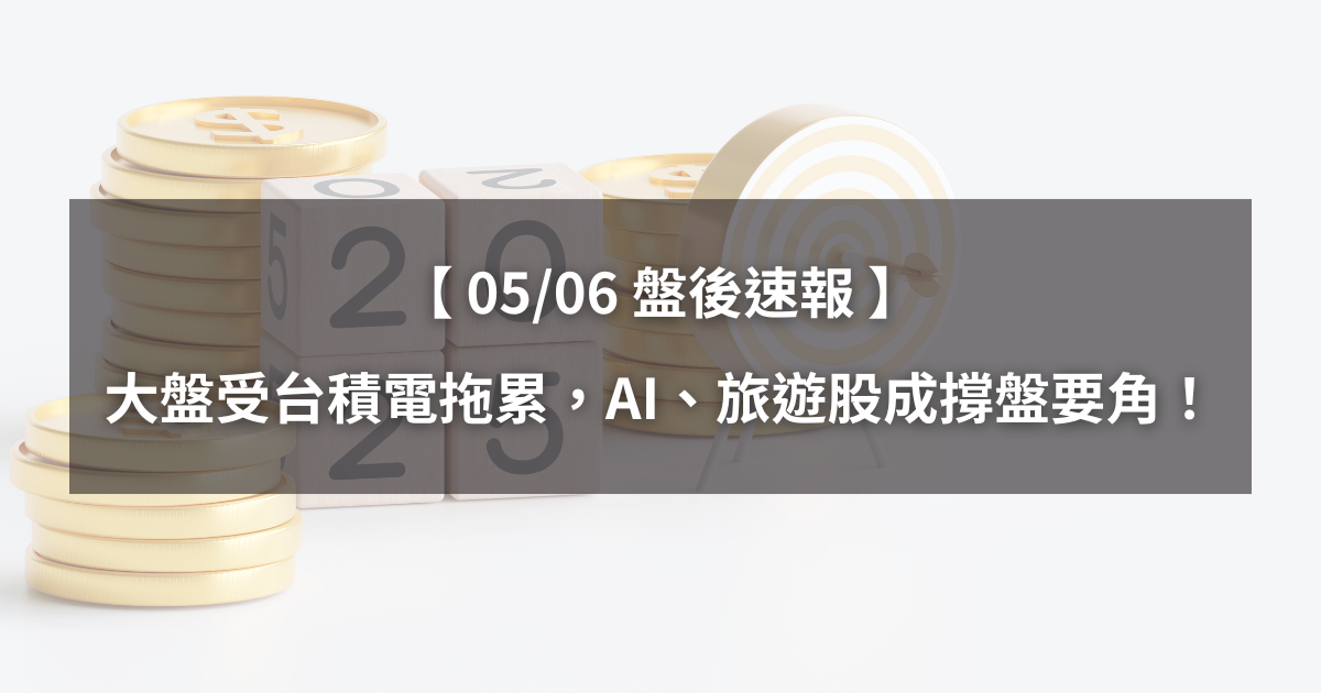 【05/06盤後速報】大盤受台積電拖累,AI、旅遊股成撐盤要角!