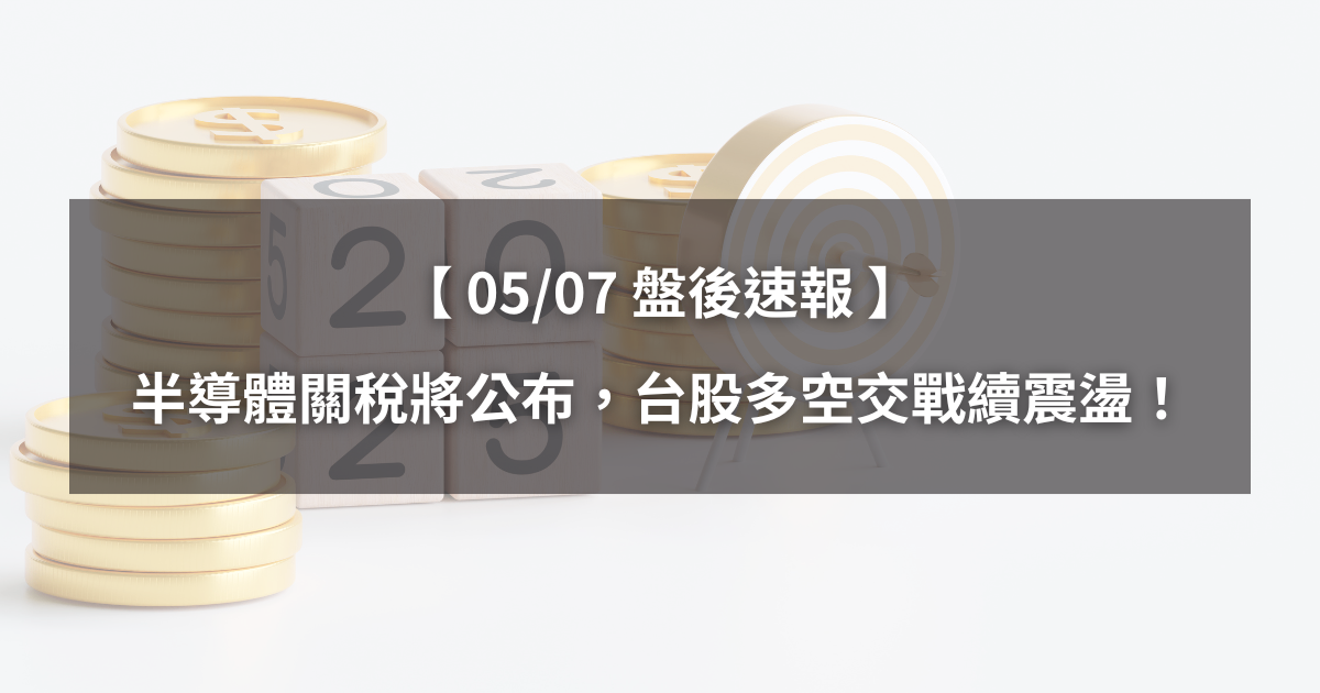 【05/07盤後速報】半導體關稅將公布,台股多空交戰續震盪!
