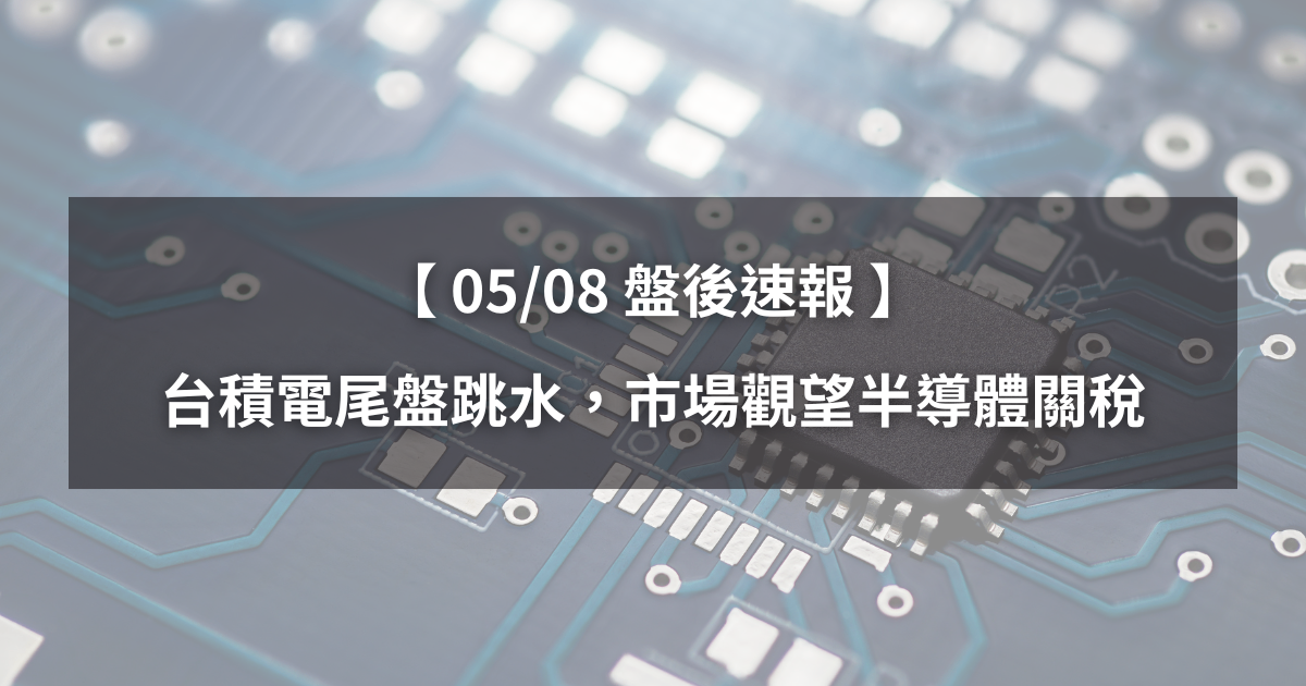 【05/08盤後速報】台積電尾盤跳水,市場觀望半導體關稅!