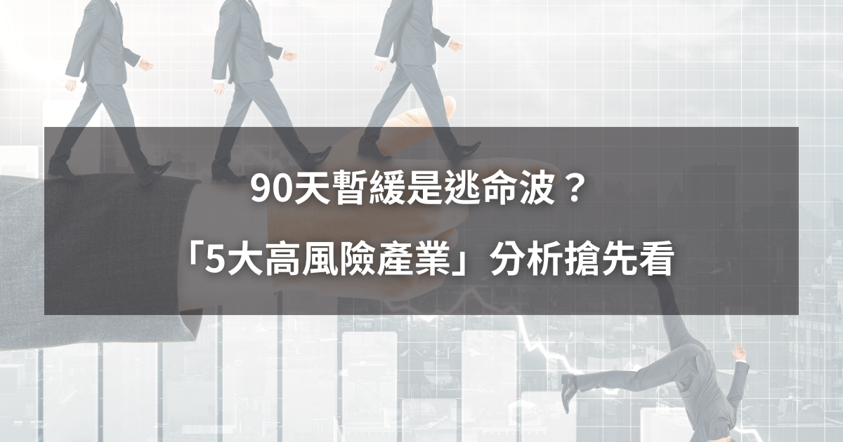【最新消息】90天關稅暫緩是逃命波?「5大高風險產業」分析搶先看!