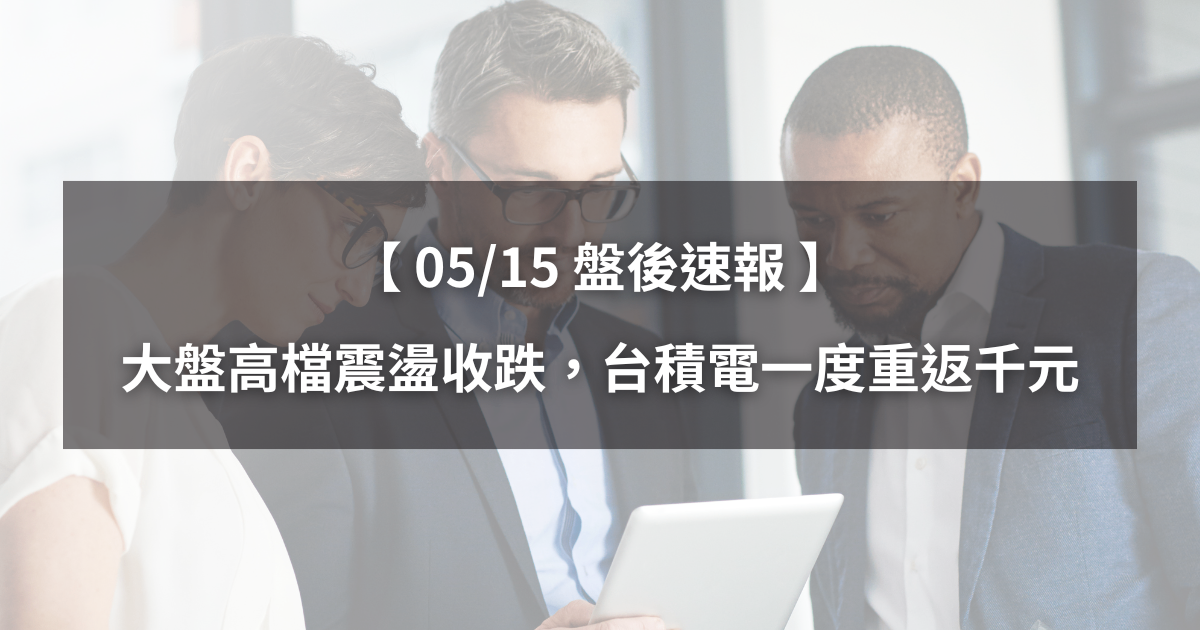 【05/15盤後速報】大盤高檔震盪收跌,台積電一度重返千元!