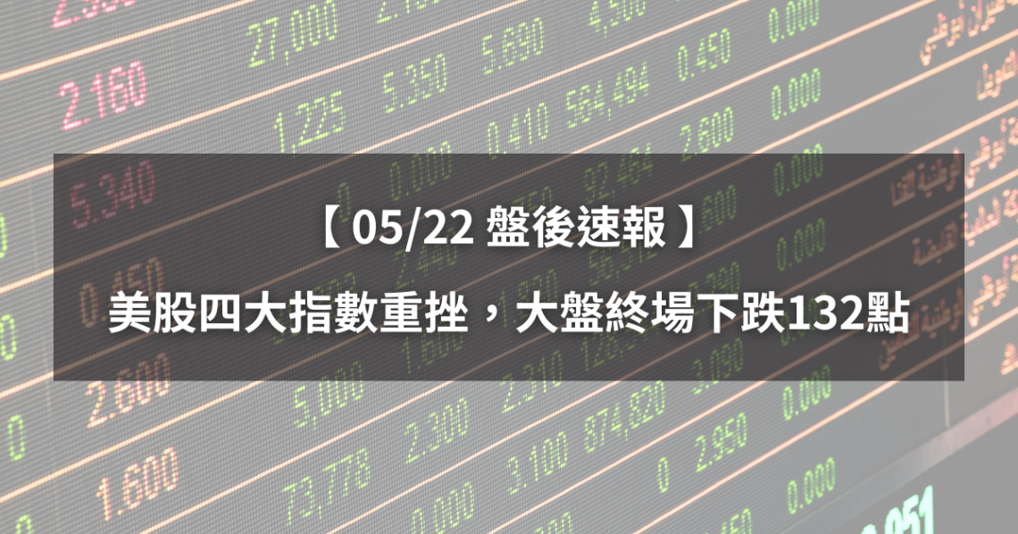 【05/22盤後速報】美股四大指數重挫,大盤終場下跌132點。