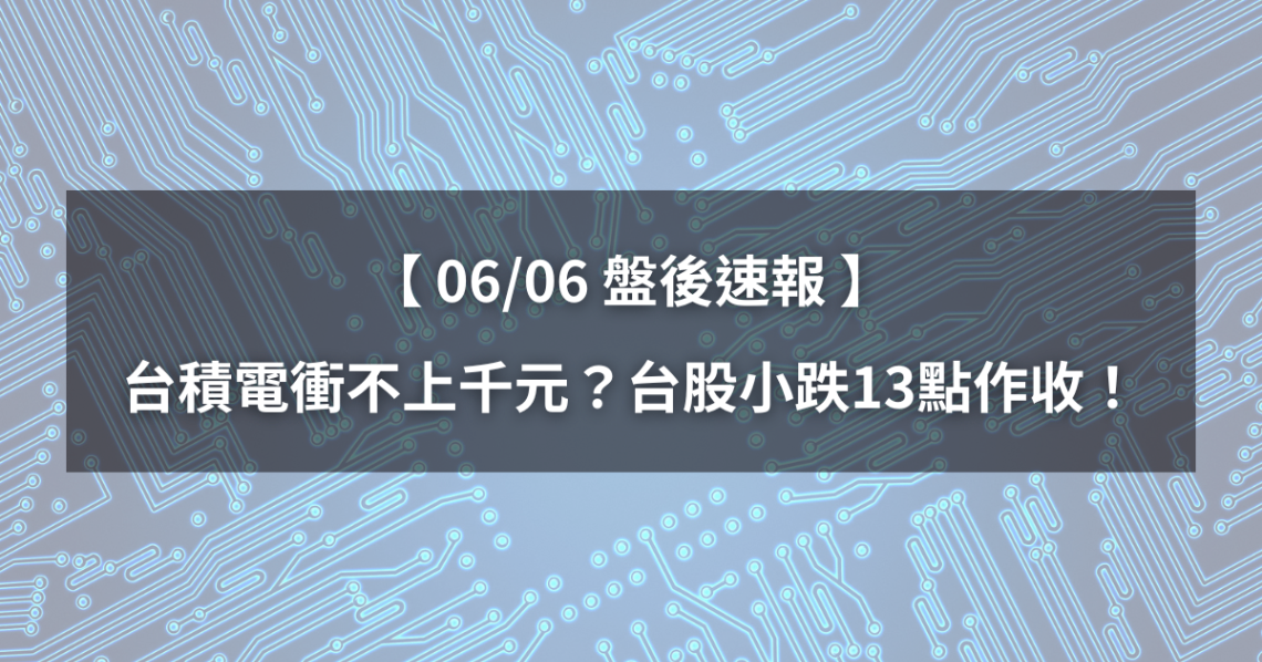 【06/06盤後速報】台積電衝不上千元?台股小跌13點作收!