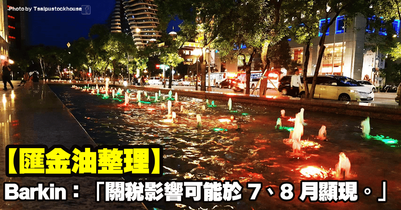 【匯金油整理】Barkin：「關稅影響可能於7、8月顯現。」