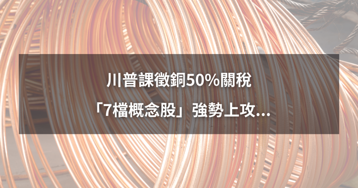 【最新消息】川普課徵銅50％關稅，「7檔概念股」強勢上攻...