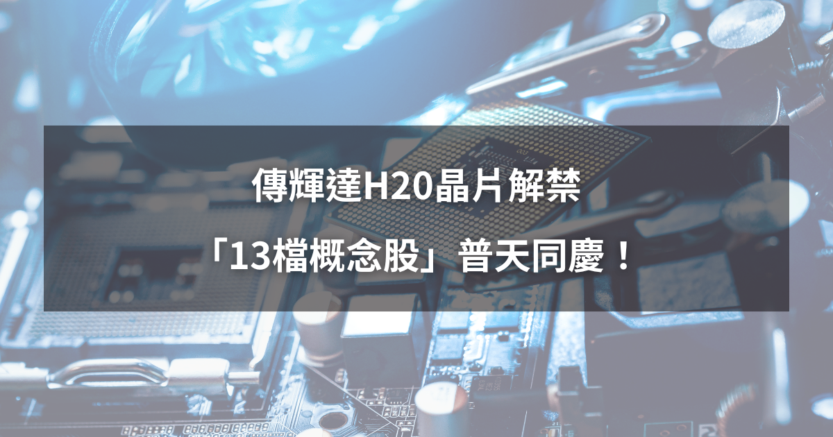 【最新消息】傳輝達H20晶片解禁，「13檔概念股」普天同慶！
