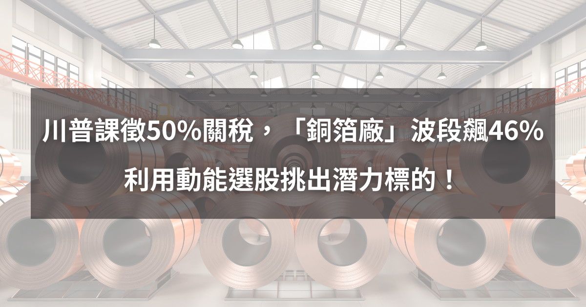 【個股分析】川普課徵50％關稅，「銅箔廠」波段飆46％。利用動能選股挑出潛力標的！