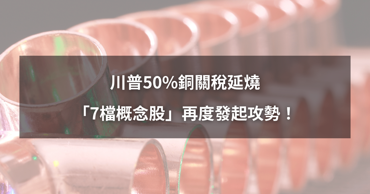 【最新消息】川普50％銅關稅延燒，「7檔概念股」再度發起攻勢！