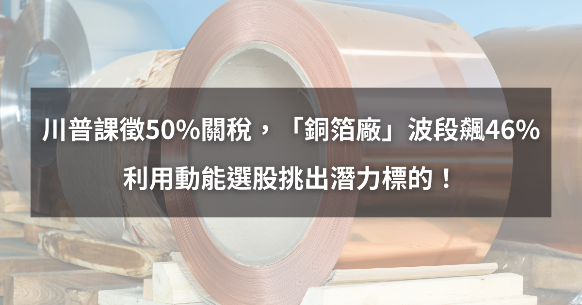 【個股分析】川普課徵50％關稅，「銅箔廠」波段大漲46％。利用動能選股挑出潛力標的！