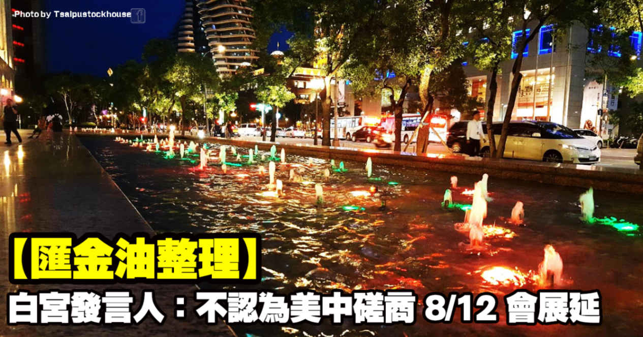 【匯金油整理】白宮發言人：不認為美中磋商8/12會展延