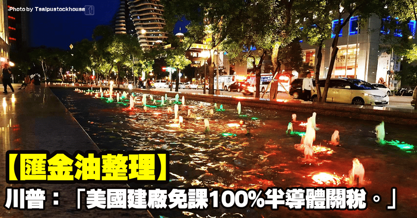 【匯金油整理】川普:「美國建廠免課100%半導體關稅。」