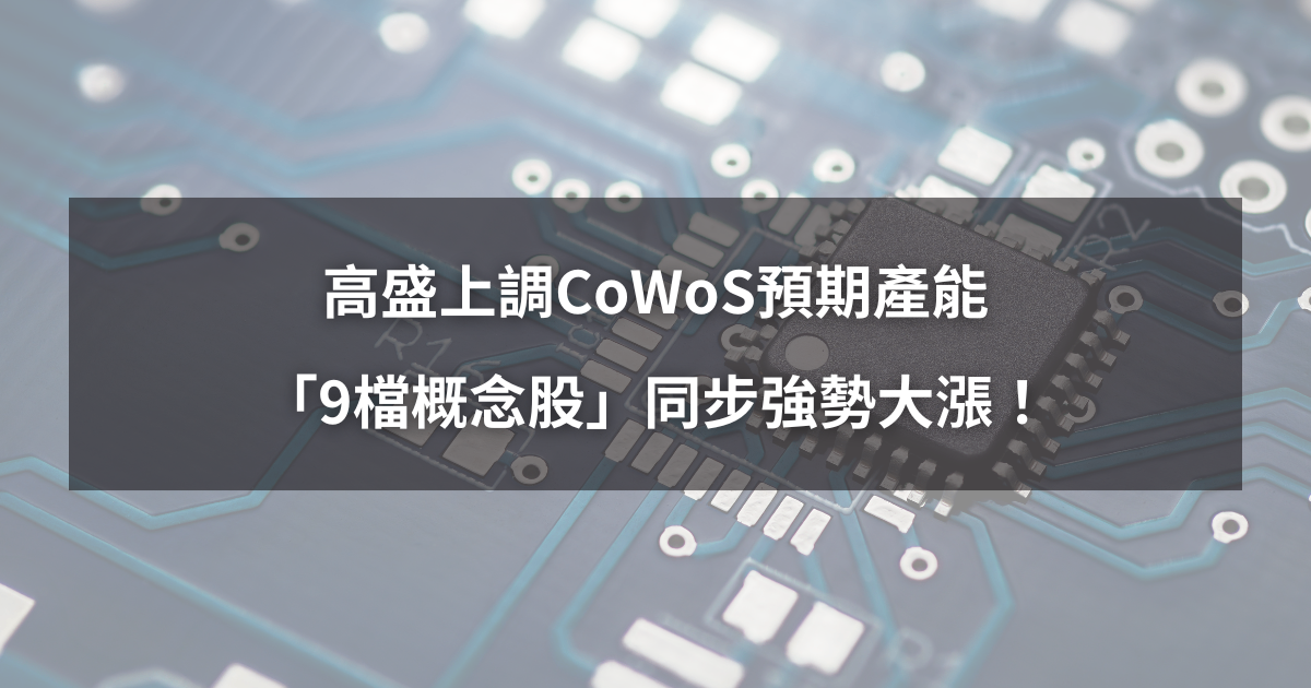 【最新消息】高盛上調CoWoS預期產能,「9檔概念股」同步強勢大漲!