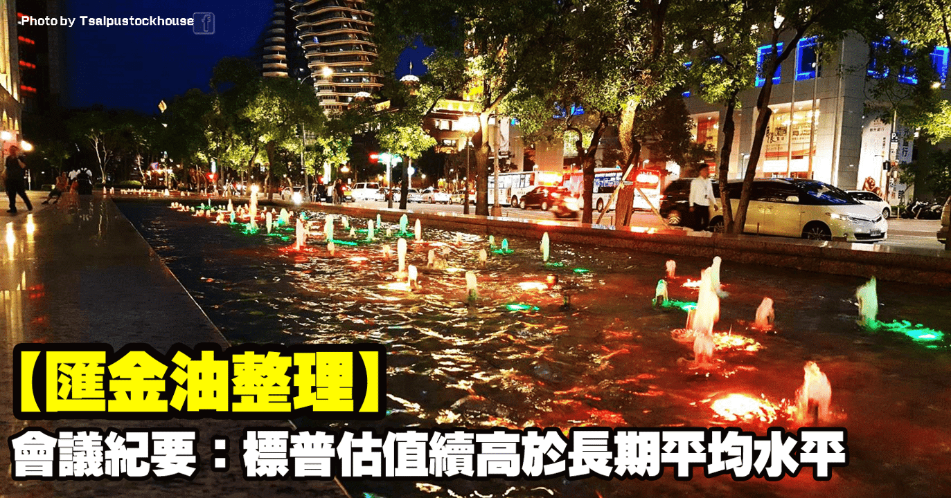 【匯金油整理】會議紀要：「標普估值續高於長期平均水平」