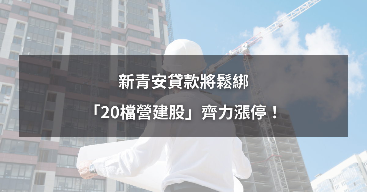 【最新消息】新青安貸款將鬆綁,「20檔營建股」齊力漲停!