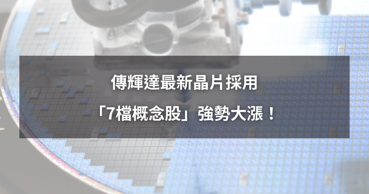 【最新消息】傳輝達最新晶片採用，「7檔概念股」強勢大漲！