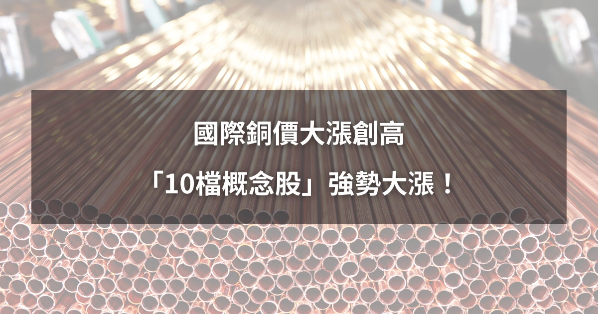 【最新消息】國際銅價飆升創高，「10檔概念股」強勢大漲！