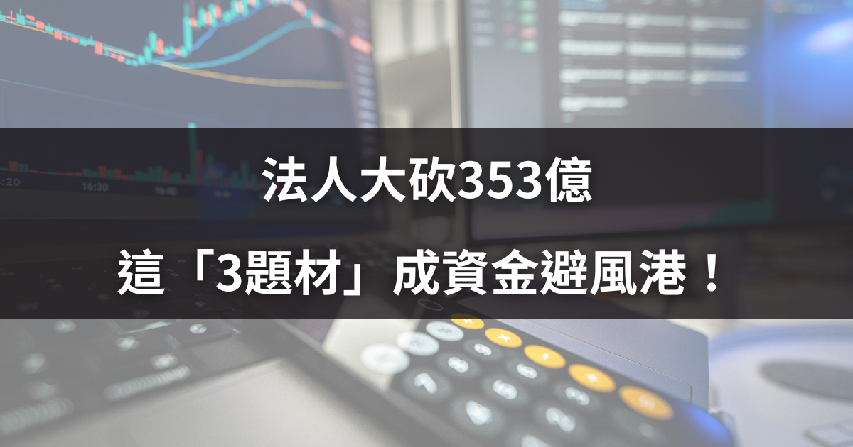 【籌碼周報】法人大砍353億，這「3題材」成資金避風港！