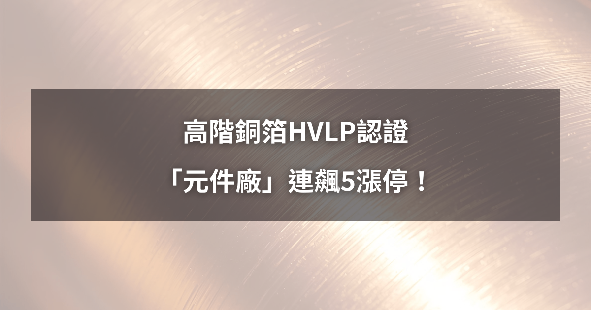 【強勢股解析】高階銅箔HVLP認證，「元件廠」連飆5漲停！