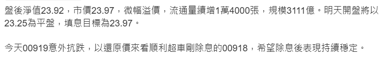 00919盤後淨值23.92，市價23.97，微幅溢價，流通量續增1萬4000張，規模3111億。明天開盤將以23.25為平盤，填息目標為23.97。
今天00919意外抗跌，以還原價來看順利超車剛除息的00918，希望除息後表現持續穩定。