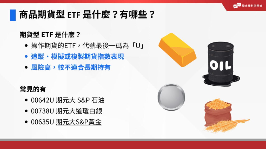 商品期貨型 ETF 代號最後一碼為「U」,就是操作期貨的ETF,追蹤、模擬或複製期貨指數表現。有分作商品型 ETF,追蹤黃金、白銀、原油等國外商品期貨指數的期貨 ETF;或是期貨型 ETF,例如美元指數期貨、VIX期貨等。