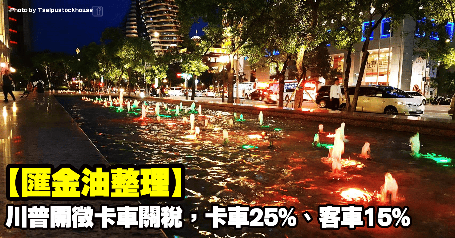 【匯金油整理】川普開徵卡車關稅,卡車25%、客車15%