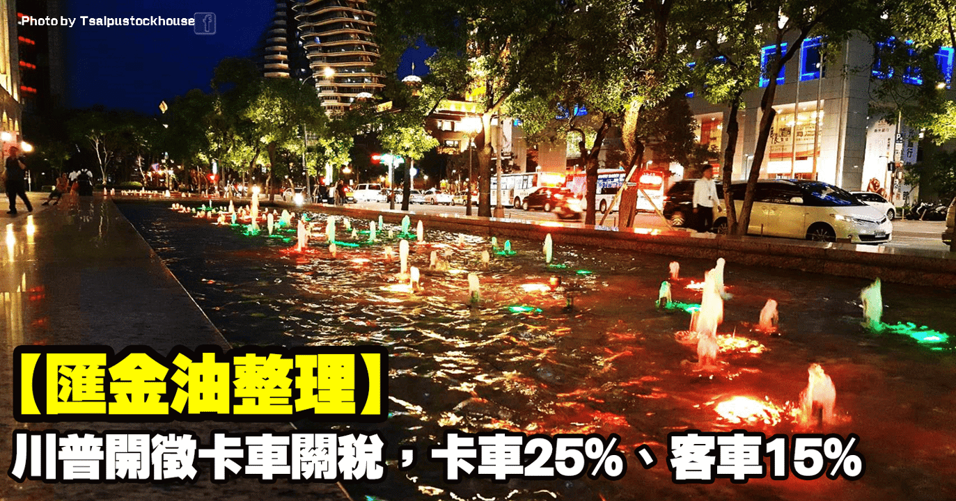 【匯金油整理】川普開徵卡車關稅,卡車25%、客車15%