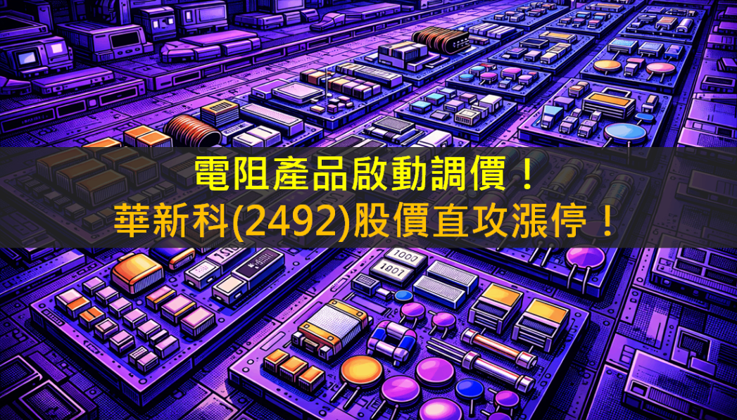 電阻產品啟動調價！華新科(2492)股價直攻漲停！