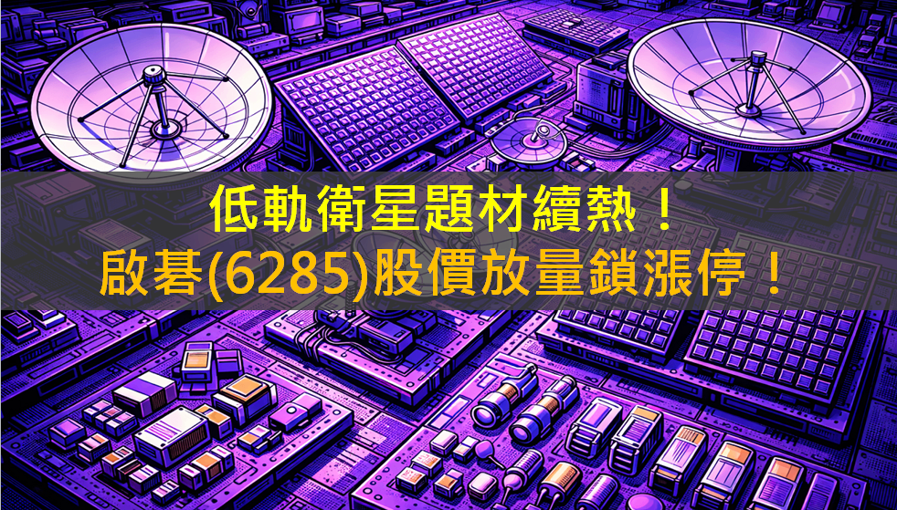 低軌衛星題材續熱！啟碁(6285)股價放量鎖漲停！