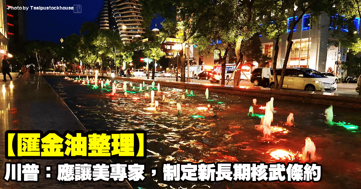 【匯金油整理】川普:應讓美專家,制定新長期核武條約