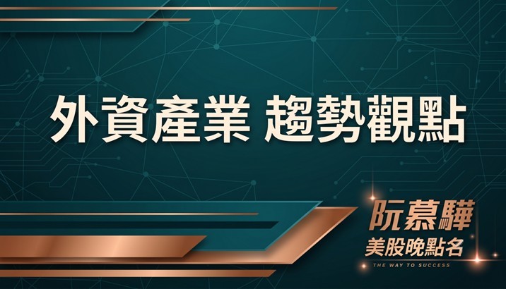 【美股特別報導】外資對產業和趨勢的觀點