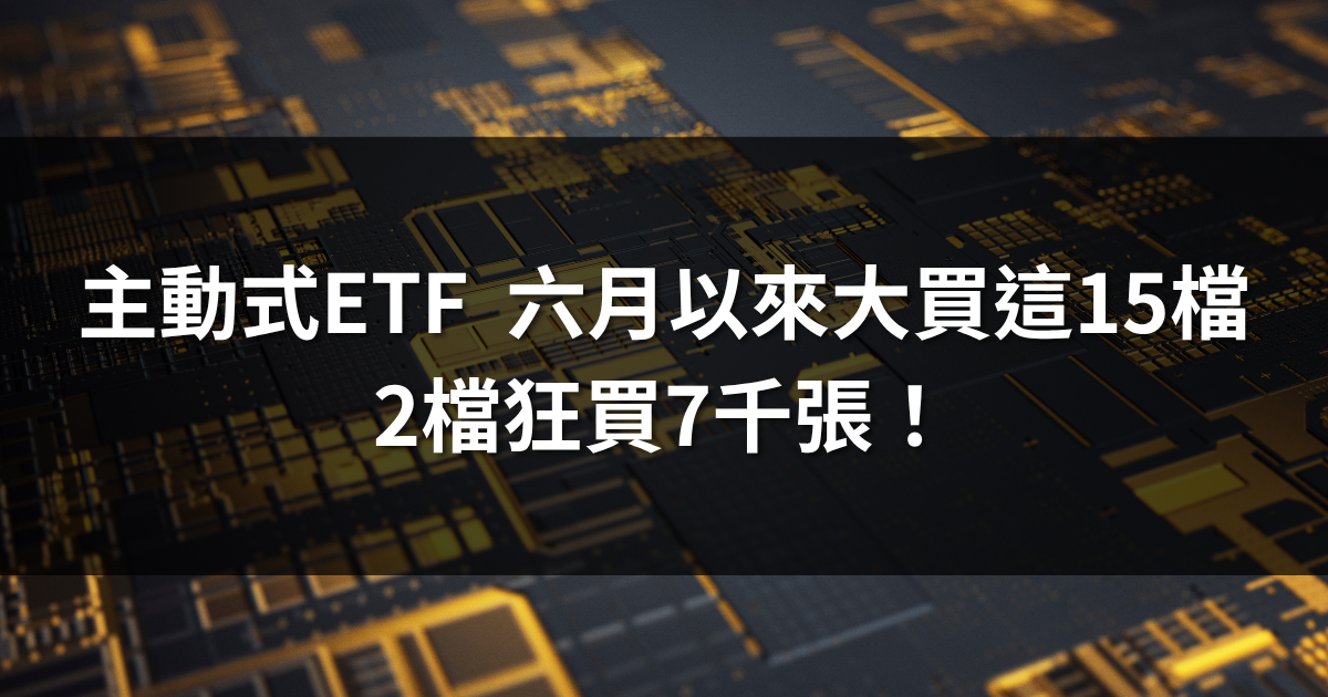 主動式ETF六月以來大買這15檔 | 這2檔狂買7千張！