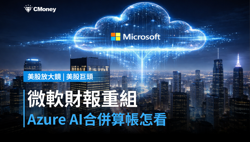 【美股巨頭】微軟重組財報架構，Azure和AI合併計算，這筆帳怎麼看？