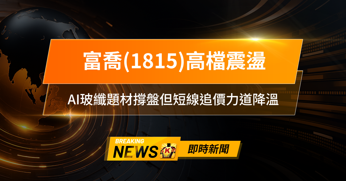 【13:30 即時新聞】富喬(1815)高檔震盪，法人連兩日賣超、主力轉保守，AI玻纖題材撐盤但短線追價力道降溫