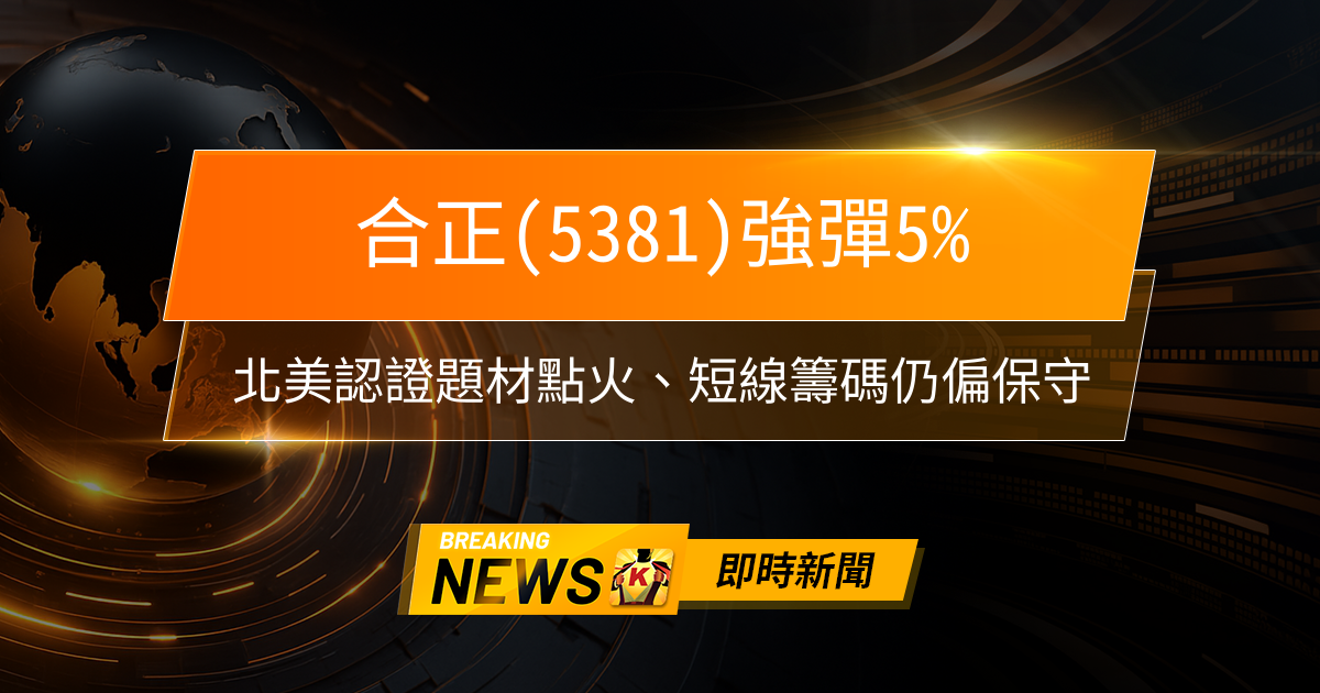 【10:23 即時新聞】合正(5381)強彈5％，北美認證題材點火、短線籌碼仍偏保守