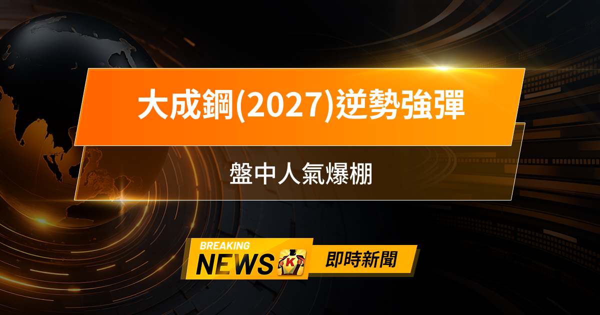 【13:30 即時新聞】大成鋼(2027)逆勢強彈，法人大舉回補、關稅題材點火，盤中人氣爆棚