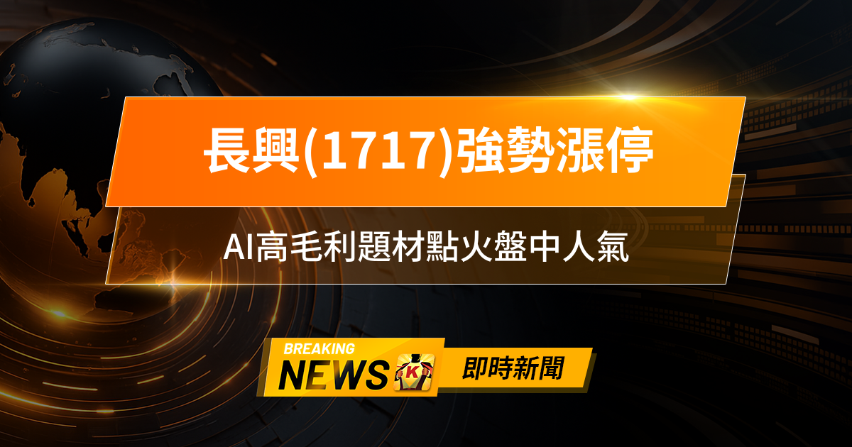 【12:51 即時新聞】長興(1717)強勢漲停，主力籌碼大舉進場，AI高毛利題材點火盤中人氣