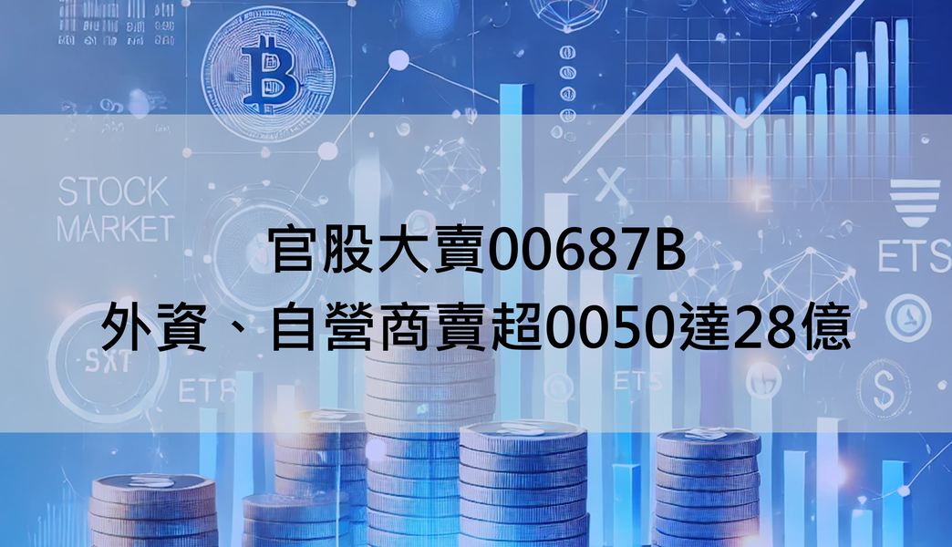 【ETF籌碼日報】官股大賣00687B，外資、自營商賣超0050達28億