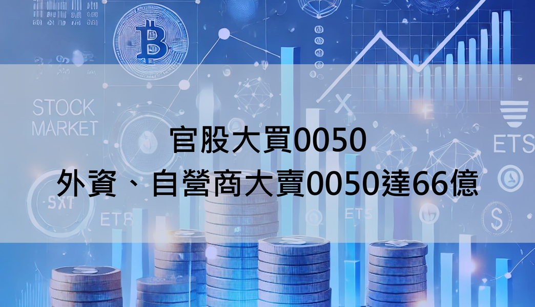 【ETF籌碼日報】官股大買0050，外資、自營商大賣0050達66億