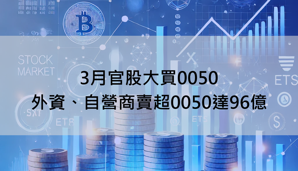 【ETF籌碼月報】3月官股大買0050,外資、自營商賣超0050達96億