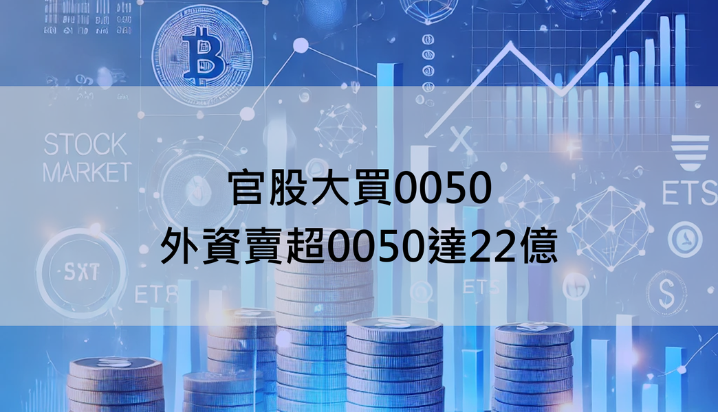 【ETF籌碼日報】官股大買0050，外資賣超0050達22億