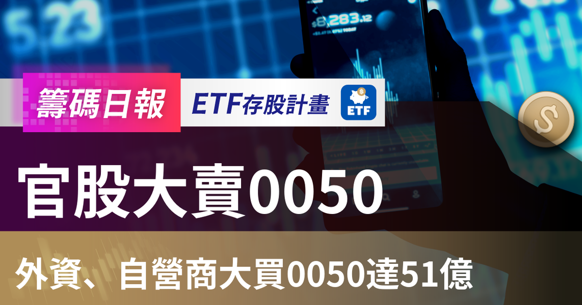 【ETF籌碼日報】官股大賣0050，外資、自營商大買0050達51億